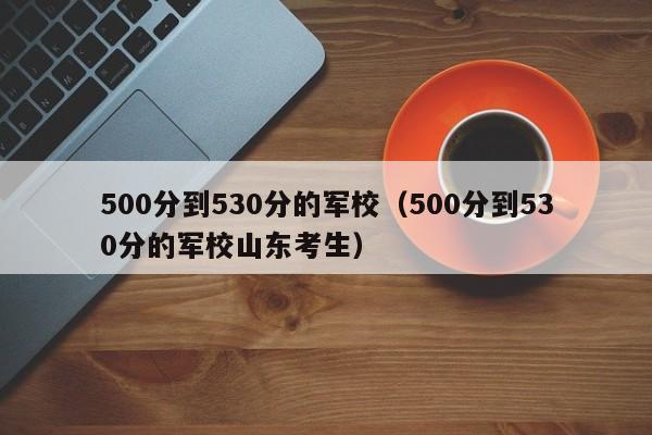 500分到530分的军校（500分到530分的军校山东考生）