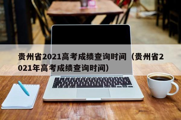 贵州省2021高考成绩查询时间（贵州省2021年高考成绩查询时间）