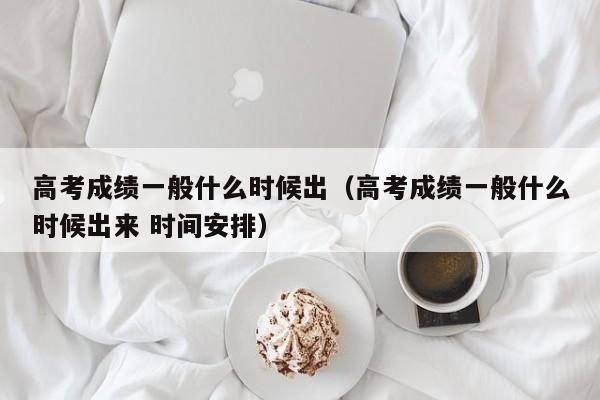 高考成绩一般什么时候出（高考成绩一般什么时候出来 时间安排）