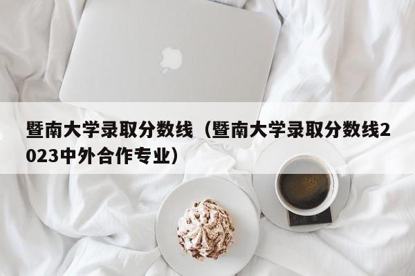 暨南大学录取分数线（暨南大学录取分数线2023中外合作专业）