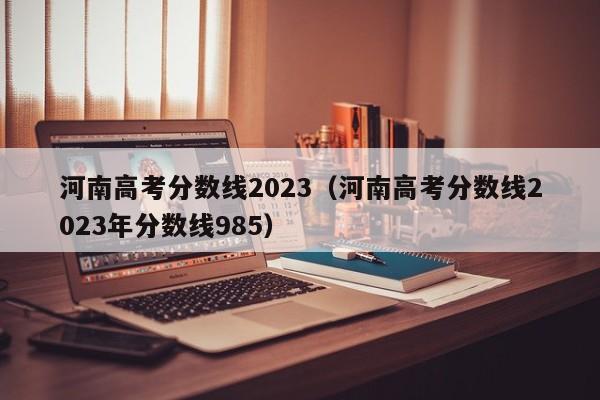 河南高考分数线2023（河南高考分数线2023年分数线985）