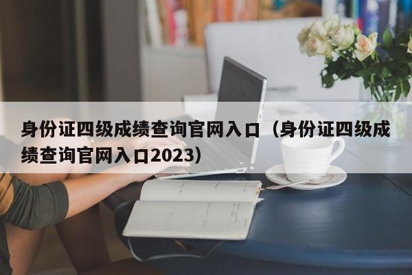 身份证四级成绩查询官网入口（身份证四级成绩查询官网入口2023）