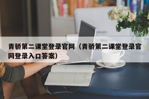 青骄第二课堂登录官网（青骄第二课堂登录官网登录入口答案）