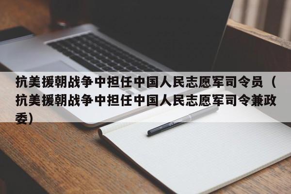 抗美援朝战争中担任中国人民志愿军司令员（抗美援朝战争中担任中国人民志愿军司令兼政委）