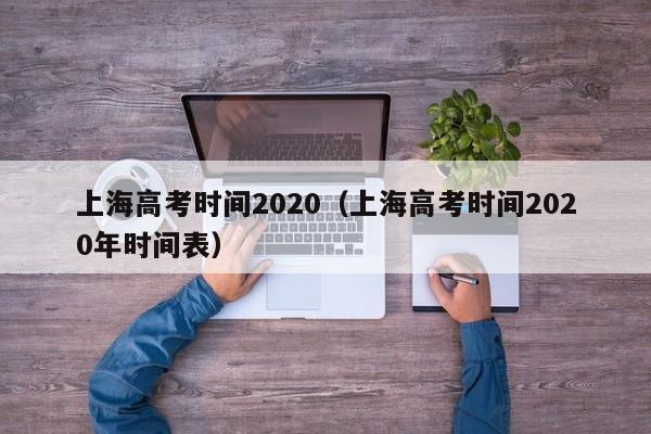 上海高考时间2020（上海高考时间2020年时间表）