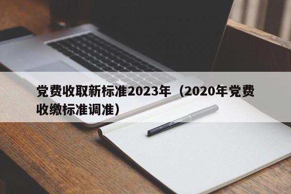 党费收取新标准2023年（2020年党费收缴标准调准）