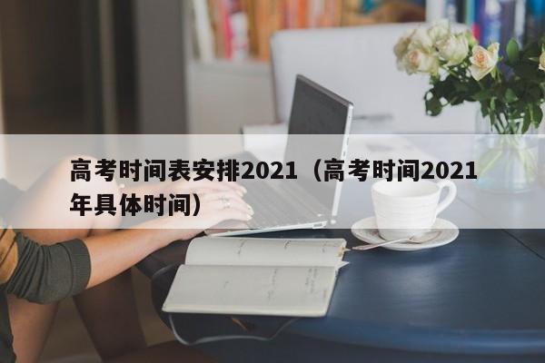 高考时间表安排2021（高考时间2021年具体时间）