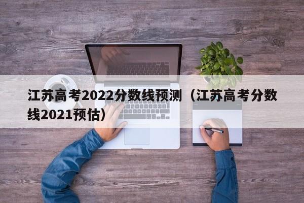 江苏高考2022分数线预测（江苏高考分数线2021预估）