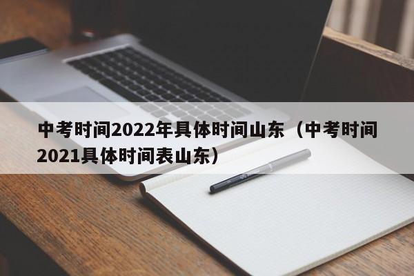 中考时间2022年具体时间山东（中考时间2021具体时间表山东）