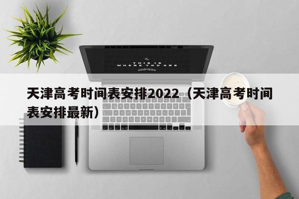 天津高考时间表安排2022（天津高考时间表安排最新）