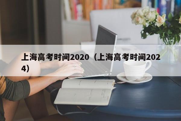 上海高考时间2020（上海高考时间2024）