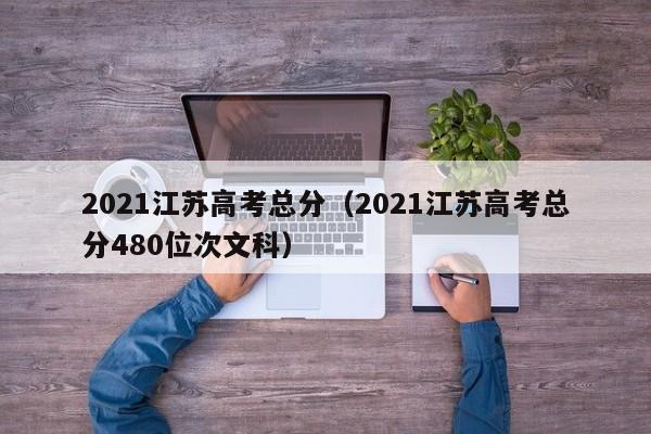 2021江苏高考总分（2021江苏高考总分480位次文科）