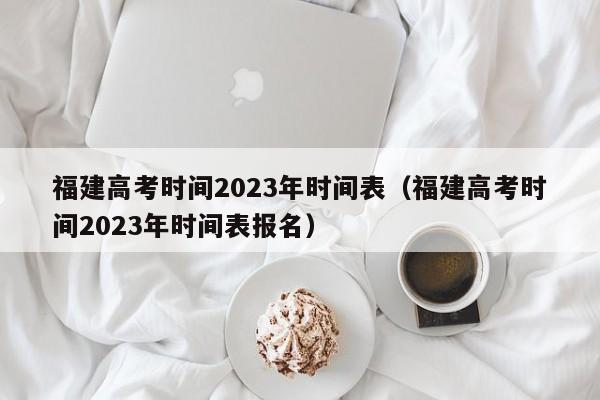 福建高考时间2023年时间表（福建高考时间2023年时间表报名）