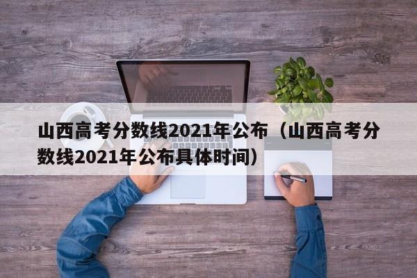 山西高考分数线2021年公布（山西高考分数线2021年公布具体时间）