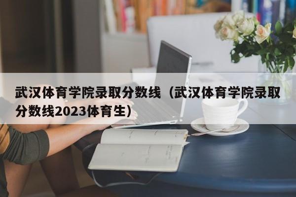 武汉体育学院录取分数线（武汉体育学院录取分数线2023体育生）