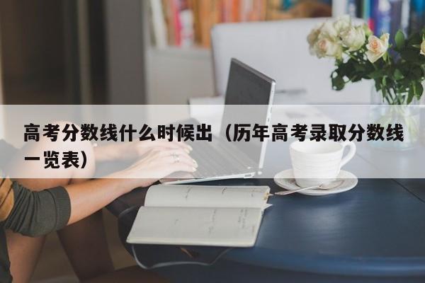 高考分数线什么时候出（历年高考录取分数线一览表）