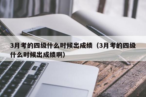 3月考的四级什么时候出成绩（3月考的四级什么时候出成绩啊）