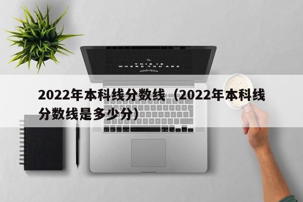 2022年本科线分数线（2022年本科线分数线是多少分）