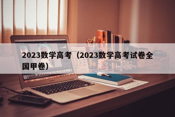 2023数学高考（2023数学高考试卷全国甲卷）