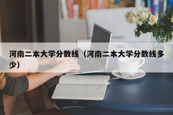 河南二本大学分数线（河南二本大学分数线多少）