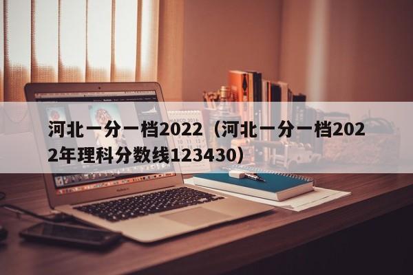 河北一分一档2022（河北一分一档2022年理科分数线123430）