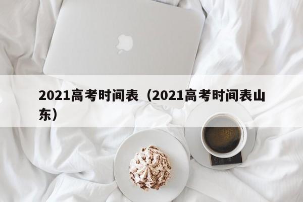 2021高考时间表（2021高考时间表山东）