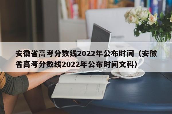 安徽省高考分数线2022年公布时间（安徽省高考分数线2022年公布时间文科）