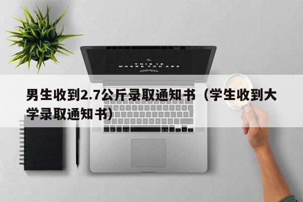 男生收到2.7公斤录取通知书（学生收到大学录取通知书）