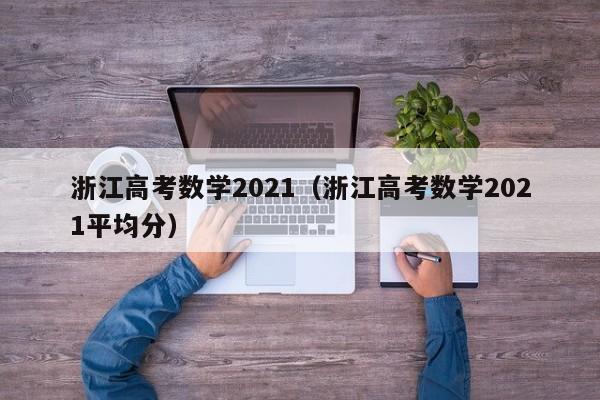 浙江高考数学2021（浙江高考数学2021平均分）