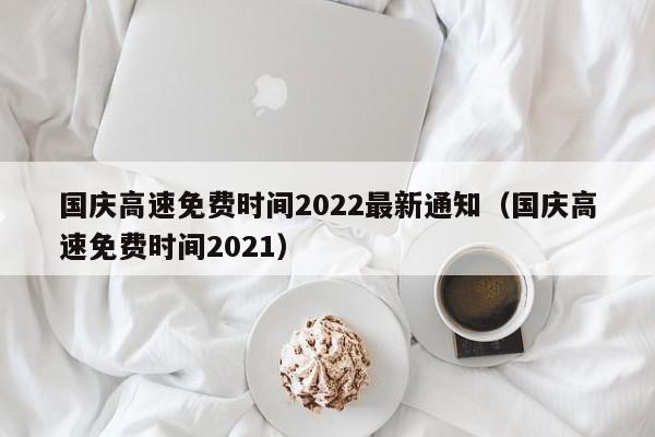 国庆高速免费时间2022最新通知（国庆高速免费时间2021）