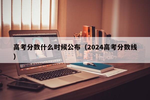 高考分数什么时候公布（2024高考分数线）