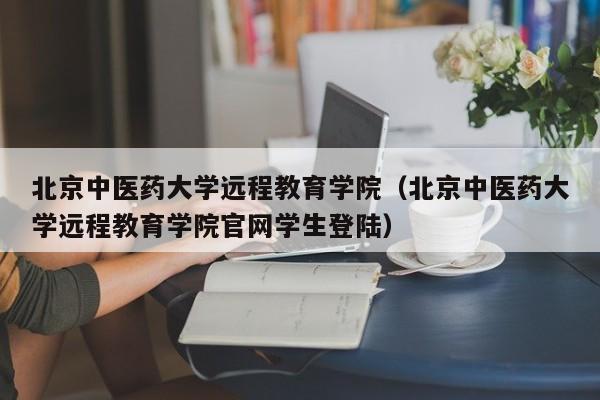 北京中医药大学远程教育学院（北京中医药大学远程教育学院官网学生登陆）