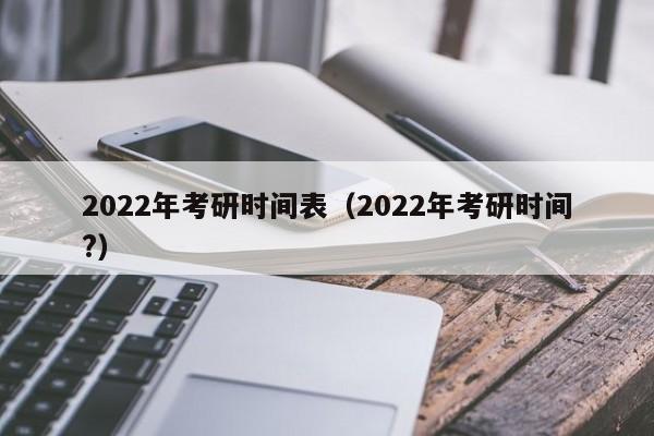 2022年考研时间表（2022年考研时间?）