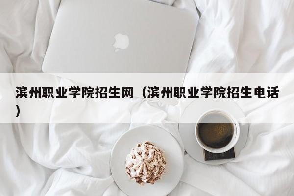 滨州职业学院招生网（滨州职业学院招生电话）