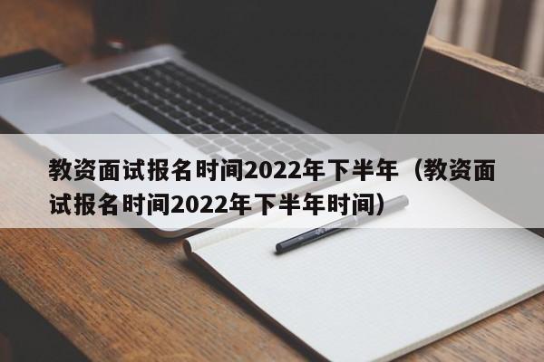 教资面试报名时间2022年下半年（教资面试报名时间2022年下半年时间）