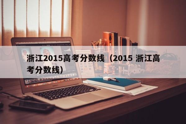 浙江2015高考分数线（2015 浙江高考分数线）
