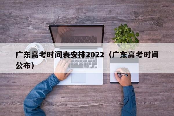广东高考时间表安排2022（广东高考时间公布）
