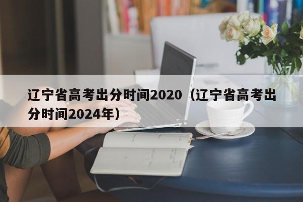 辽宁省高考出分时间2020（辽宁省高考出分时间2024年）