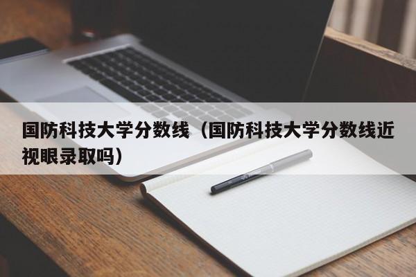 国防科技大学分数线（国防科技大学分数线近视眼录取吗）