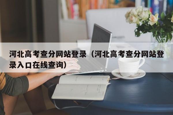 河北高考查分网站登录（河北高考查分网站登录入口在线查询）