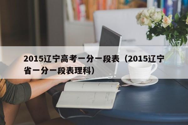 2015辽宁高考一分一段表（2015辽宁省一分一段表理科）