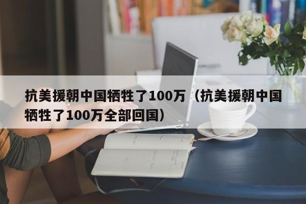 抗美援朝中国牺牲了100万（抗美援朝中国牺牲了100万全部回国）