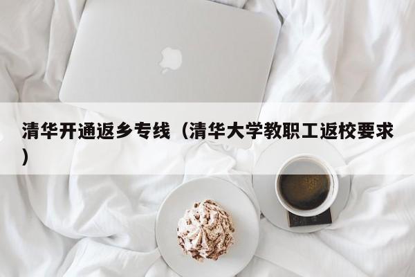 清华开通返乡专线（清华大学教职工返校要求）