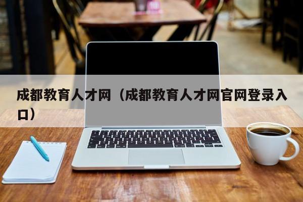 成都教育人才网（成都教育人才网官网登录入口）