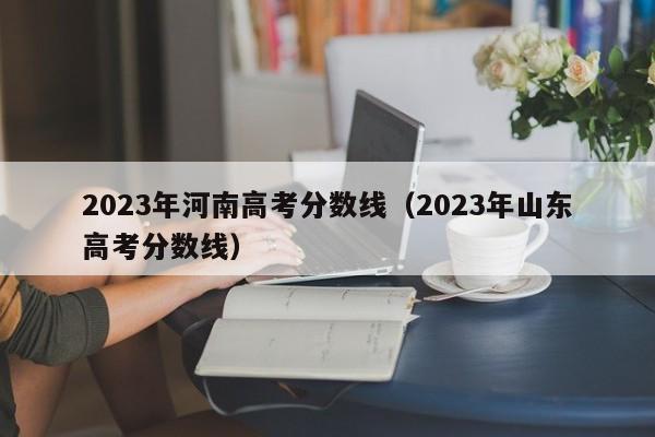 2023年河南高考分数线（2023年山东高考分数线）