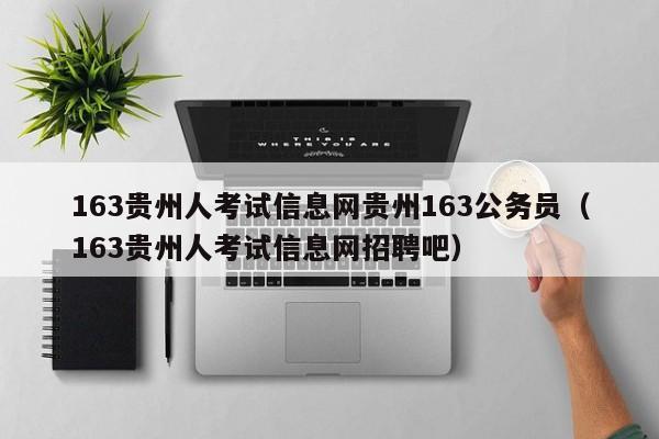 163贵州人考试信息网贵州163公务员（163贵州人考试信息网招聘吧）