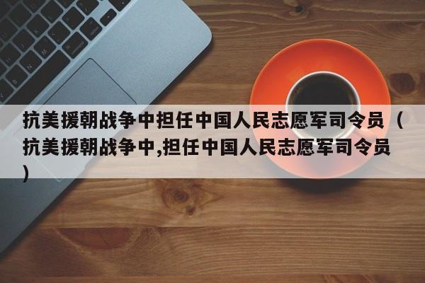 抗美援朝战争中担任中国人民志愿军司令员（抗美援朝战争中,担任中国人民志愿军司令员）