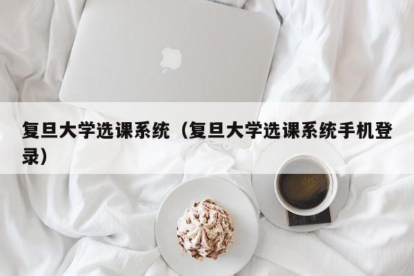 复旦大学选课系统（复旦大学选课系统手机登录）