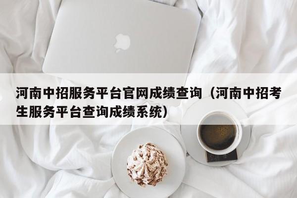 河南中招服务平台官网成绩查询（河南中招考生服务平台查询成绩系统）