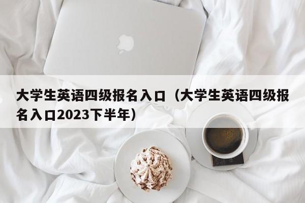 大学生英语四级报名入口（大学生英语四级报名入口2023下半年）